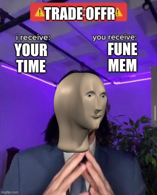 i receive you receive | TRADE OFFR; FUNE MEM; YOUR TIME | image tagged in i receive you receive | made w/ Imgflip meme maker