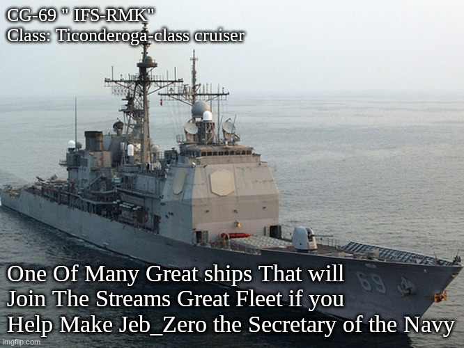 CG-69 " IFS-RMK"
Class: Ticonderoga-class cruiser; One Of Many Great ships That will Join The Streams Great Fleet if you Help Make Jeb_Zero the Secretary of the Navy | made w/ Imgflip meme maker