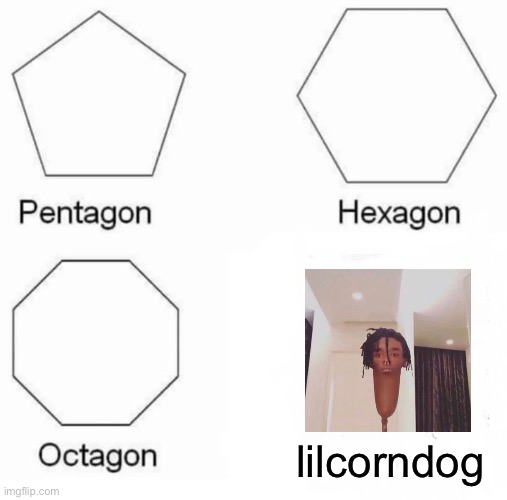 Pentagon Hexagon Octagon | lilcorndog | image tagged in memes,pentagon hexagon octagon | made w/ Imgflip meme maker