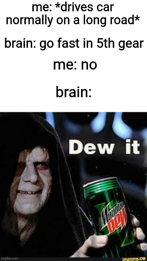 Dew It | me: *drives car normally on a long road*; brain: go fast in 5th gear; me: no; brain: | image tagged in dew it | made w/ Imgflip meme maker