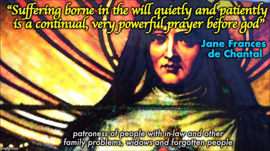 A Saint She Was, and Is | "Suffering borne in the will quietly and patiently
 is a continual, very powerful prayer before god"; Jane Frances 
de Chantal; patroness of people with in-law and other family problems, widows and forgotten people | image tagged in st frances de chantal | made w/ Imgflip meme maker