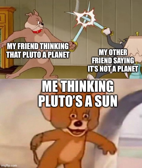 Tom and Jerry swordfight | MY FRIEND THINKING THAT PLUTO A PLANET; MY OTHER FRIEND SAYING IT’S NOT A PLANET; ME THINKING PLUTO’S A SUN | image tagged in tom and jerry swordfight | made w/ Imgflip meme maker