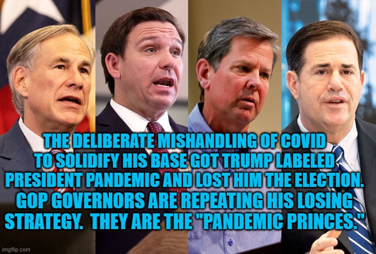 Voter Suppression might not be enough to win their next elections. | THE DELIBERATE MISHANDLING OF COVID TO SOLIDIFY HIS BASE GOT TRUMP LABELED PRESIDENT PANDEMIC AND LOST HIM THE ELECTION. GOP GOVERNORS ARE REPEATING HIS LOSING STRATEGY.  THEY ARE THE "PANDEMIC PRINCES." | image tagged in politics | made w/ Imgflip meme maker