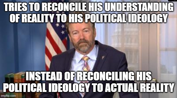 Like Any Political Ideologue Who Doesn't Understand How Science Or Reality Work | TRIES TO RECONCILE HIS UNDERSTANDING OF REALITY TO HIS POLITICAL IDEOLOGY; INSTEAD OF RECONCILING HIS POLITICAL IDEOLOGY TO ACTUAL REALITY | image tagged in rand paul,science,reality,ideology,political,conservative logic | made w/ Imgflip meme maker