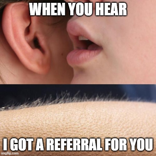 Whisper and Goosebumps | WHEN YOU HEAR; I GOT A REFERRAL FOR YOU | image tagged in whisper and goosebumps,sales,humor,work | made w/ Imgflip meme maker