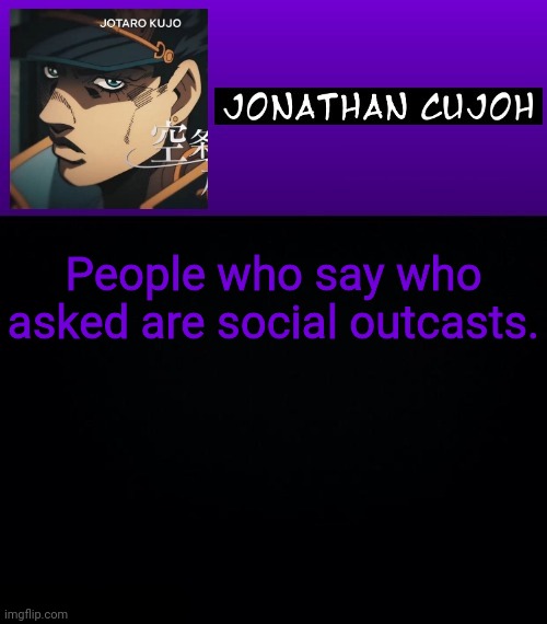 People who say who asked are social outcasts. | image tagged in jonathan cujoh | made w/ Imgflip meme maker