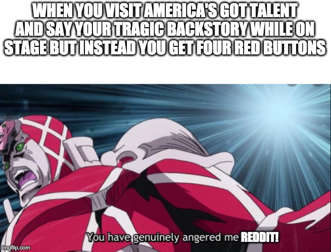 You have genuinely angered me! | WHEN YOU VISIT AMERICA'S GOT TALENT AND SAY YOUR TRAGIC BACKSTORY WHILE ON STAGE BUT INSTEAD YOU GET FOUR RED BUTTONS; REDDIT! | image tagged in you have genuinely angered me | made w/ Imgflip meme maker