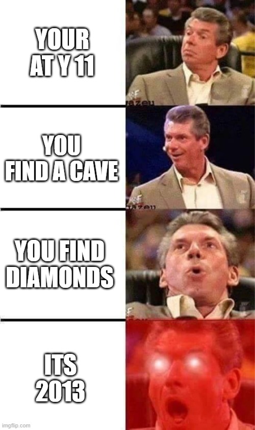 minecraft | YOUR AT Y 11; YOU FIND A CAVE; YOU FIND DIAMONDS; ITS 2013 | image tagged in vince mcmahon reaction w/glowing eyes | made w/ Imgflip meme maker
