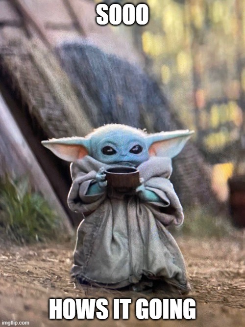 yess | SOOO; HOWS IT GOING | image tagged in baby yoda tea | made w/ Imgflip meme maker