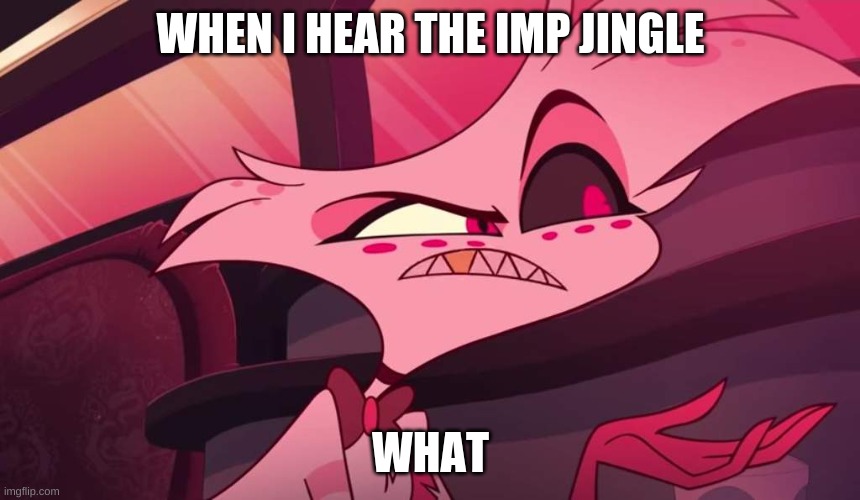 imp jingle | WHEN I HEAR THE IMP JINGLE; WHAT | image tagged in hazbin hotel angel dust | made w/ Imgflip meme maker