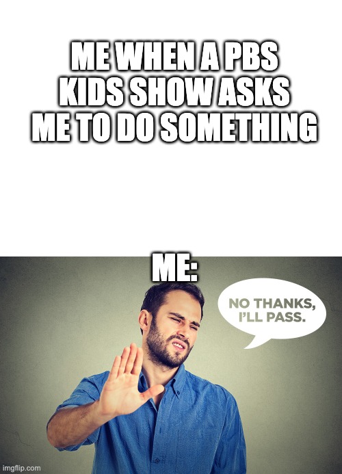 ME WHEN A PBS KIDS SHOW ASKS ME TO DO SOMETHING; ME: | image tagged in blank white template | made w/ Imgflip meme maker