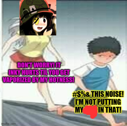 DON'T WORRY! IT INKY HURTS TIL YOU GET VAPORIZED BY MY HOTNESS! #$%& THIS NOISE! I'M NOT PUTTING MY SELF IN THAT! | made w/ Imgflip meme maker