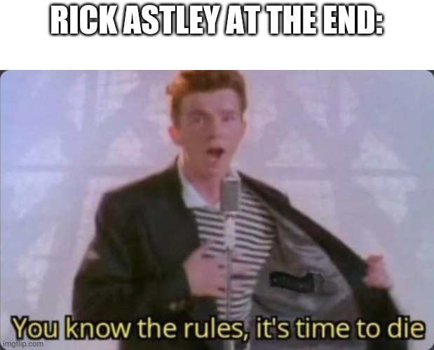 You know the rules, it's time to die | RICK ASTLEY AT THE END: | image tagged in you know the rules it's time to die | made w/ Imgflip meme maker