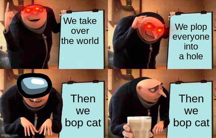 Gru's Plan | We take over the world; We plop everyone into a hole; Then we bop cat; Then we bop cat | image tagged in memes,gru's plan | made w/ Imgflip meme maker