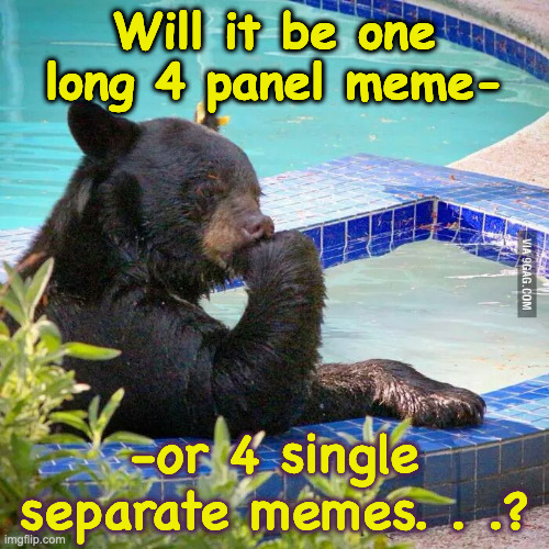 To Meme or Not? | Will it be one
long 4 panel meme-; -or 4 single separate memes. . .? | image tagged in hard decision bear | made w/ Imgflip meme maker