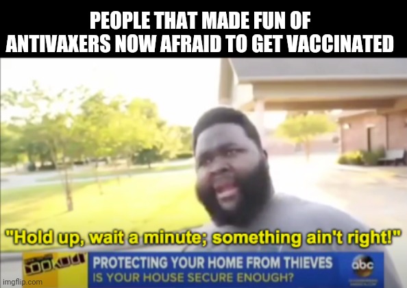 Covid 19 | PEOPLE THAT MADE FUN OF ANTIVAXERS NOW AFRAID TO GET VACCINATED | image tagged in hold up wait a minute something aint right,anti vax,vaccine,haha | made w/ Imgflip meme maker