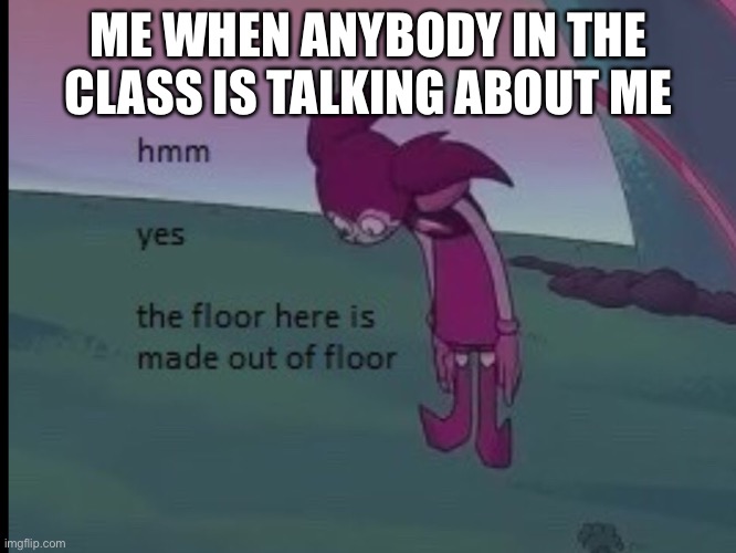 Hmm yes | ME WHEN ANYBODY IN THE CLASS IS TALKING ABOUT ME | image tagged in hmm yes | made w/ Imgflip meme maker