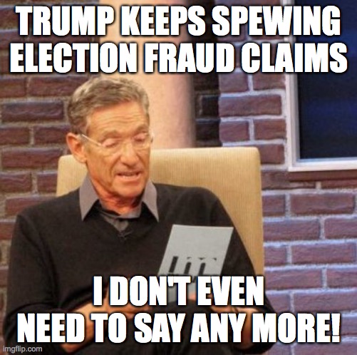 Maury is tired of Trump's lies! | TRUMP KEEPS SPEWING ELECTION FRAUD CLAIMS; I DON'T EVEN NEED TO SAY ANY MORE! | image tagged in memes,maury lie detector,trump,election fraud | made w/ Imgflip meme maker