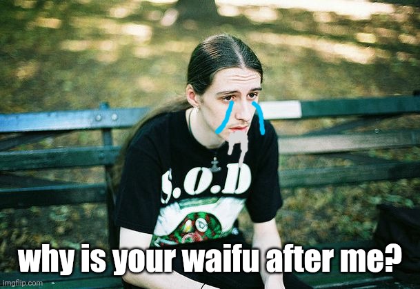 Depressed Metalhead | why is your waifu after me? | image tagged in depressed metalhead | made w/ Imgflip meme maker