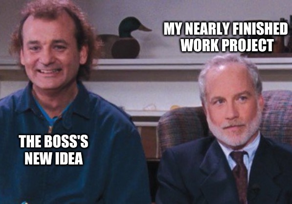 New Idea | MY NEARLY FINISHED 
WORK PROJECT; THE BOSS'S NEW IDEA | image tagged in boss,scumbag boss,work,work sucks,job | made w/ Imgflip meme maker