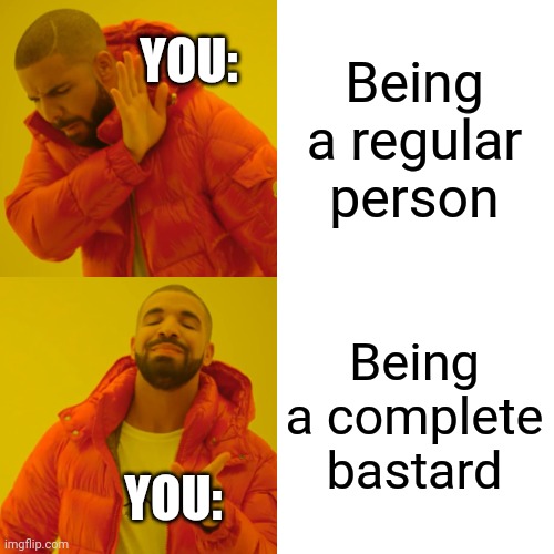 Drake Hotline Bling Meme | Being a regular person Being a complete bastard YOU: YOU: | image tagged in memes,drake hotline bling | made w/ Imgflip meme maker