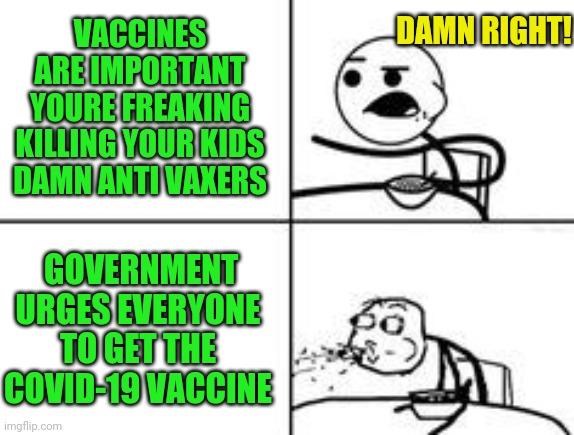 Wait what? | DAMN RIGHT! VACCINES ARE IMPORTANT YOURE FREAKING KILLING YOUR KIDS DAMN ANTI VAXERS; GOVERNMENT URGES EVERYONE TO GET THE COVID-19 VACCINE | image tagged in cereal spit | made w/ Imgflip meme maker