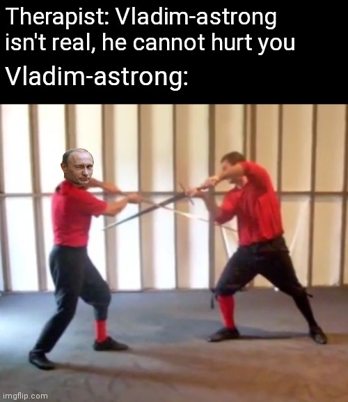 FLADDAMASTRONG | Therapist: Vladim-astrong isn't real, he cannot hurt you; Vladim-astrong: | image tagged in hema,swords,flat of my strong,vladimir putin | made w/ Imgflip meme maker