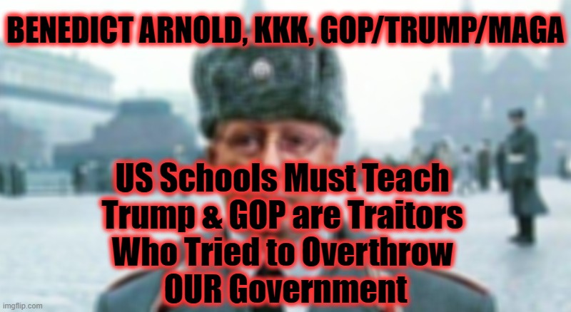 US Schools Must Teach 
Trump & GOP are Traitors 
Who Tried to Overthrow 
OUR Government BENEDICT ARNOLD, KKK, GOP/TRUMP/MAGA | image tagged in moscow mitch | made w/ Imgflip meme maker