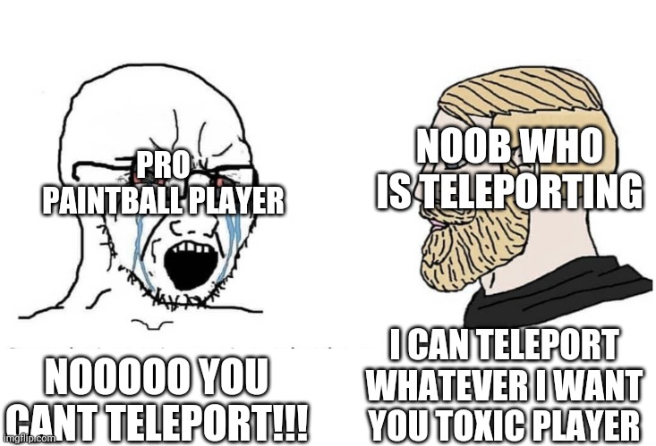 Pro toxic players after they see noob teleporting in rec room | NOOB WHO IS TELEPORTING; PRO PAINTBALL PLAYER; I CAN TELEPORT WHATEVER I WANT YOU TOXIC PLAYER; NOOOOO YOU CANT TELEPORT!!! | image tagged in soyboy vs yes chad,recroom | made w/ Imgflip meme maker
