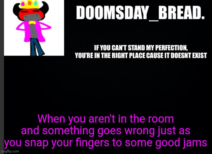 Just happen | When you aren't in the room and something goes wrong just as you snap your fingers to some good jams | image tagged in announcement of doom | made w/ Imgflip meme maker