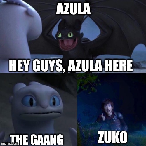 Toothless impressing Light fury | AZULA; HEY GUYS, AZULA HERE; ZUKO; THE GAANG | image tagged in toothless impressing light fury | made w/ Imgflip meme maker