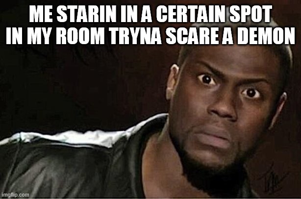 Me at night | ME STARIN IN A CERTAIN SPOT IN MY ROOM TRYNA SCARE A DEMON | image tagged in memes,kevin hart | made w/ Imgflip meme maker