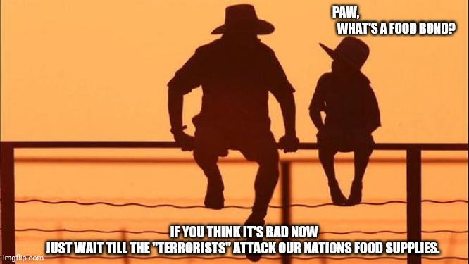 Debt is Generational | PAW,
  WHAT'S A FOOD BOND? IF YOU THINK IT'S BAD NOW
JUST WAIT TILL THE "TERRORISTS" ATTACK OUR NATIONS FOOD SUPPLIES. | image tagged in cowboy father and son,food,bond,farming,industrial,spooky | made w/ Imgflip meme maker