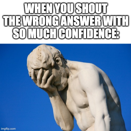 *embarrassement noises* | WHEN YOU SHOUT THE WRONG ANSWER WITH SO MUCH CONFIDENCE: | image tagged in embarrassed statue | made w/ Imgflip meme maker