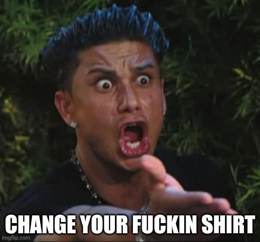 DJ Pauly D Meme | CHANGE YOUR FUCKIN SHIRT | image tagged in memes,dj pauly d | made w/ Imgflip meme maker