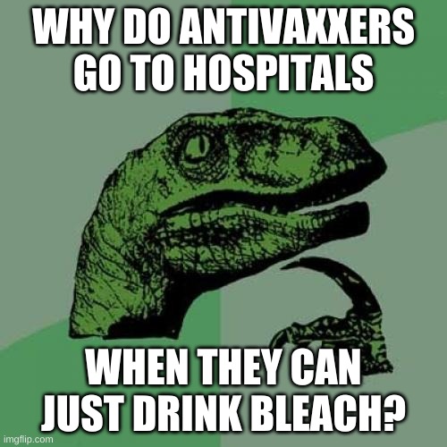 serious question | WHY DO ANTIVAXXERS GO TO HOSPITALS; WHEN THEY CAN
JUST DRINK BLEACH? | image tagged in philosoraptor,covid-19,antivax,conservative logic,misinformation,qanon | made w/ Imgflip meme maker