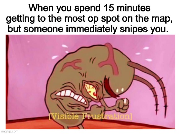 Camper’s worst nightmare | When you spend 15 minutes getting to the most op spot on the map, but someone immediately snipes you. | image tagged in frustrated plankton,gaming | made w/ Imgflip meme maker