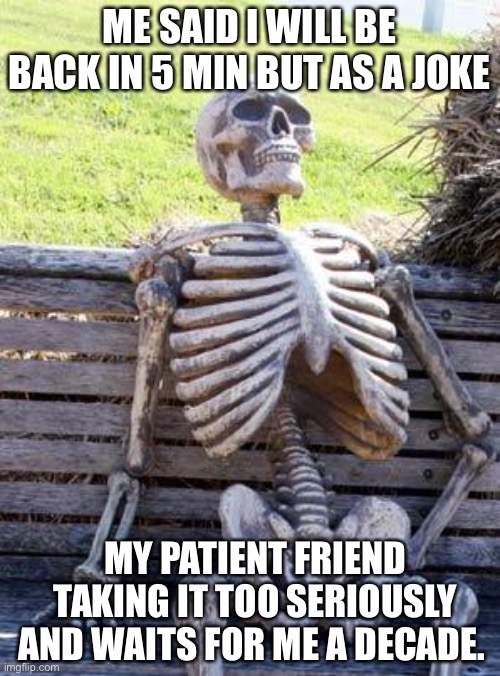 Waiting Skeleton Meme | ME SAID I WILL BE BACK IN 5 MIN BUT AS A JOKE; MY PATIENT FRIEND TAKING IT TOO SERIOUSLY AND WAITS FOR ME A DECADE. | image tagged in memes,waiting skeleton | made w/ Imgflip meme maker