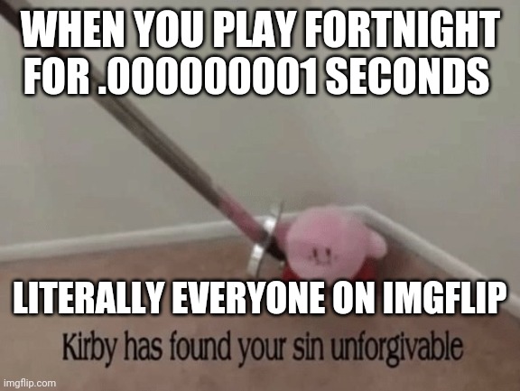 It's true | WHEN YOU PLAY FORTNIGHT FOR .000000001 SECONDS; LITERALLY EVERYONE ON IMGFLIP | image tagged in kirby has found your sin unforgivable | made w/ Imgflip meme maker