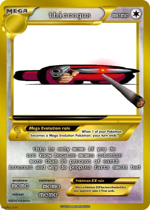 Pokemon card meme |  meme; thiccogus; this is only meme if you do not know because memes colonize more than 99 precent of earth internet and why do peoples farts smell bad; meme; meme; meme | image tagged in pokemon card meme | made w/ Imgflip meme maker