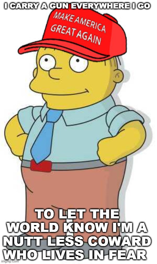 ralph wiggums trump maga | I CARRY A GUN EVERYWHERE I GO; TO LET THE WORLD KNOW I'M A NUTT LESS COWARD WHO LIVES IN FEAR | image tagged in ralph wiggums trump maga | made w/ Imgflip meme maker