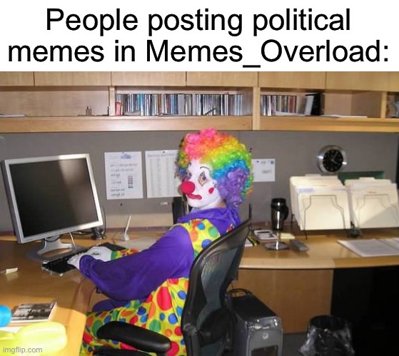 clown computer | People posting political memes in Memes_Overload: | image tagged in clown computer | made w/ Imgflip meme maker