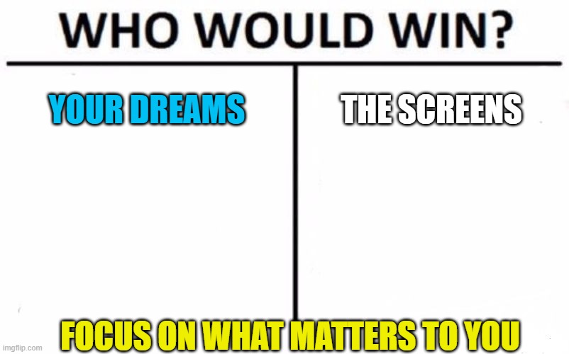 Battle for your Time | YOUR DREAMS; THE SCREENS; FOCUS ON WHAT MATTERS TO YOU | image tagged in memes,who would win,time,focus,meme,motivational | made w/ Imgflip meme maker