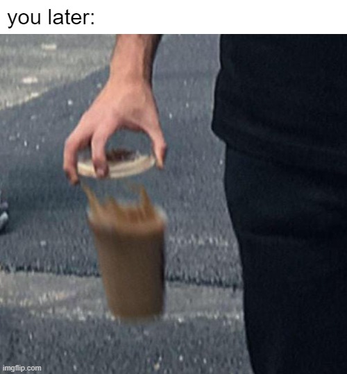 hydrate | you later: | image tagged in threat,coffee,memes,oops,you | made w/ Imgflip meme maker