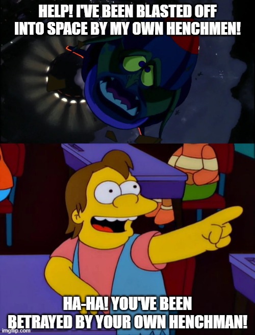Nelson Laughs at Mr. Swackhammer | HELP! I'VE BEEN BLASTED OFF INTO SPACE BY MY OWN HENCHMEN! HA-HA! YOU'VE BEEN BETRAYED BY YOUR OWN HENCHMAN! | image tagged in space jam,the simpsons | made w/ Imgflip meme maker