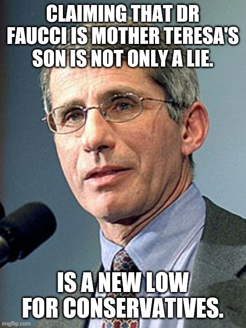 A new low | CLAIMING THAT DR FAUCCI IS MOTHER TERESA'S SON IS NOT ONLY A LIE. IS A NEW LOW FOR CONSERVATIVES. | image tagged in faucci,conservatives,republican,trump supporter,covid,covidiots | made w/ Imgflip meme maker