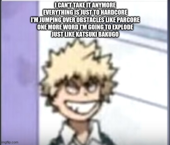 :0 new song idea | I CAN'T TAKE IT ANYMORE
EVERYTHING IS JUST TO HARDCORE
I'M JUMPING OVER OBSTACLES LIKE PARCORE
ONE MORE WORD I'M GOING TO EXPLODE
JUST LIKE KATSUKI BAKUGO | image tagged in bakugo sero smile | made w/ Imgflip meme maker