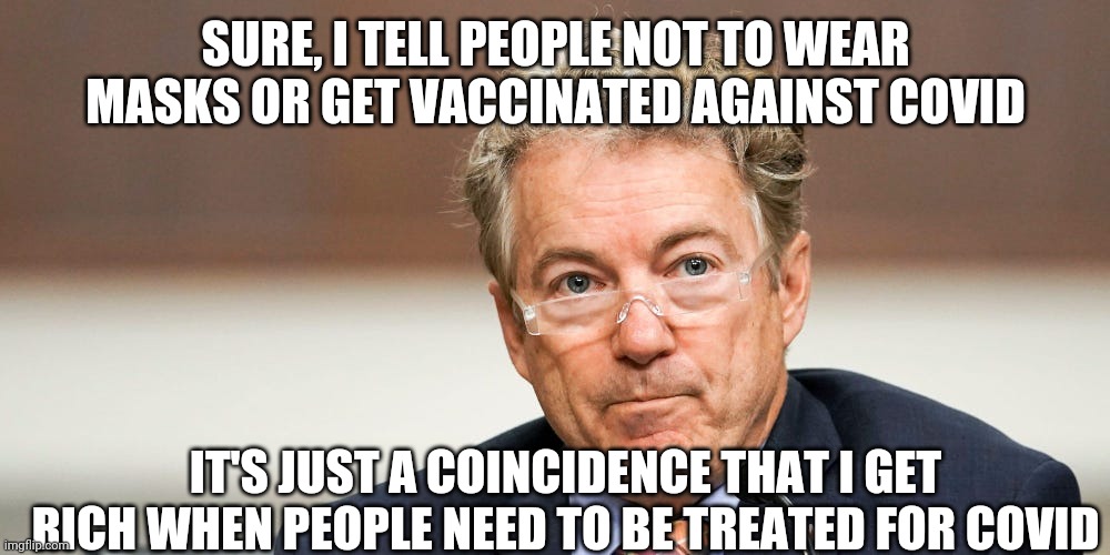 Is anybody surprised? | SURE, I TELL PEOPLE NOT TO WEAR MASKS OR GET VACCINATED AGAINST COVID; IT'S JUST A COINCIDENCE THAT I GET RICH WHEN PEOPLE NEED TO BE TREATED FOR COVID | image tagged in scumbag republicans,rand paul,covidiots,vaccines | made w/ Imgflip meme maker