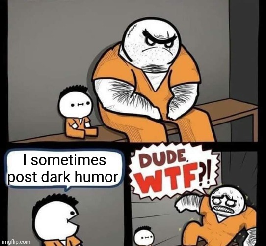 Dark humor | I sometimes post dark humor | image tagged in dude wtf,dark humor,raw fear | made w/ Imgflip meme maker