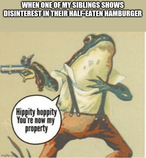 Hippity hoppity, you're now my property | WHEN ONE OF MY SIBLINGS SHOWS DISINTEREST IN THEIR HALF-EATEN HAMBURGER | image tagged in hippity hoppity you're now my property | made w/ Imgflip meme maker